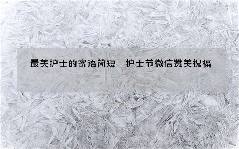 最美护士的寄语简短 护士节微信赞美祝福